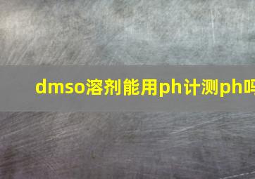 dmso溶剂能用ph计测ph吗