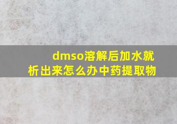 dmso溶解后加水就析出来怎么办中药提取物