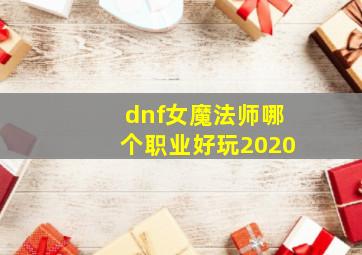 dnf女魔法师哪个职业好玩2020