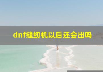 dnf缝纫机以后还会出吗