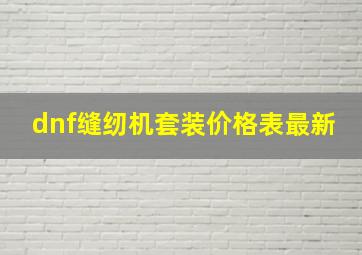 dnf缝纫机套装价格表最新