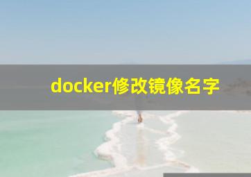 docker修改镜像名字