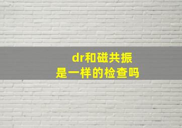 dr和磁共振是一样的检查吗