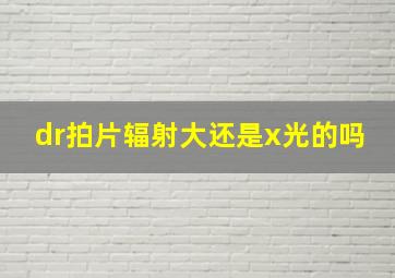 dr拍片辐射大还是x光的吗