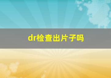 dr检查出片子吗