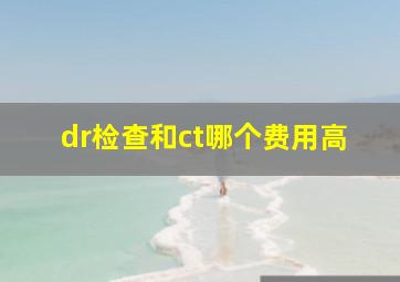 dr检查和ct哪个费用高