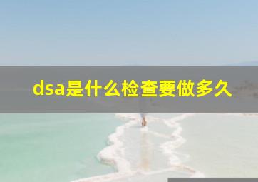 dsa是什么检查要做多久