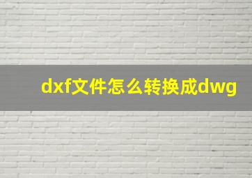 dxf文件怎么转换成dwg