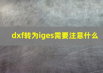 dxf转为iges需要注意什么