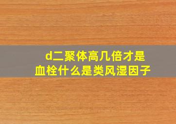 d二聚体高几倍才是血栓什么是类风湿因子