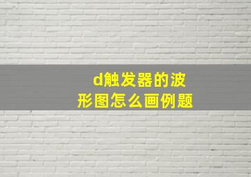 d触发器的波形图怎么画例题