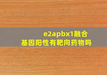 e2apbx1融合基因阳性有靶向药物吗