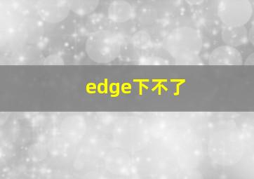 edge下不了