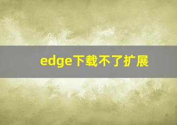 edge下载不了扩展