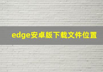 edge安卓版下载文件位置