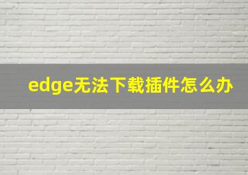 edge无法下载插件怎么办