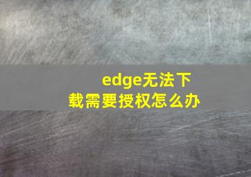 edge无法下载需要授权怎么办