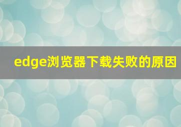 edge浏览器下载失败的原因