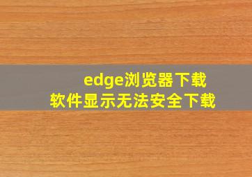 edge浏览器下载软件显示无法安全下载