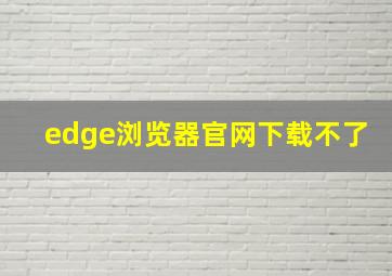 edge浏览器官网下载不了