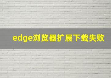 edge浏览器扩展下载失败