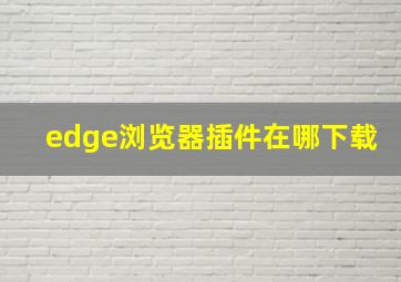 edge浏览器插件在哪下载