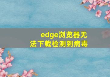 edge浏览器无法下载检测到病毒