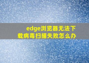 edge浏览器无法下载病毒扫描失败怎么办