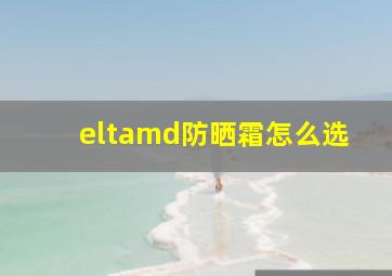 eltamd防晒霜怎么选