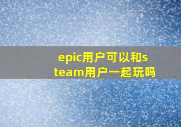 epic用户可以和steam用户一起玩吗