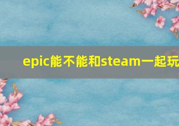 epic能不能和steam一起玩