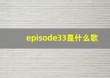 episode33是什么歌