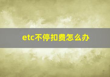 etc不停扣费怎么办