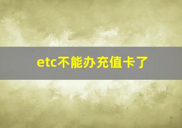 etc不能办充值卡了