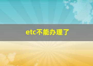 etc不能办理了