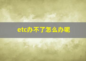 etc办不了怎么办呢