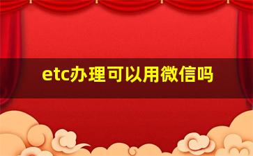 etc办理可以用微信吗