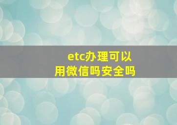 etc办理可以用微信吗安全吗