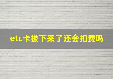 etc卡拔下来了还会扣费吗