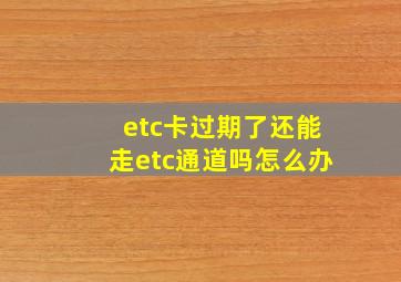 etc卡过期了还能走etc通道吗怎么办