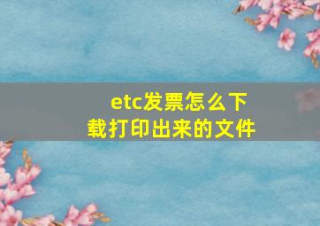 etc发票怎么下载打印出来的文件