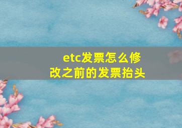 etc发票怎么修改之前的发票抬头