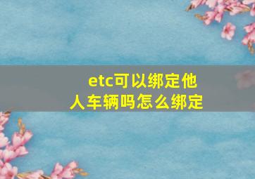 etc可以绑定他人车辆吗怎么绑定