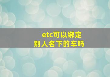 etc可以绑定别人名下的车吗