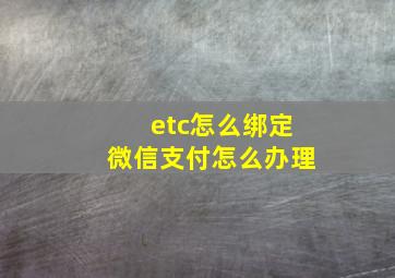 etc怎么绑定微信支付怎么办理