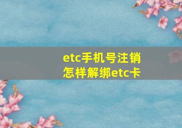 etc手机号注销怎样解绑etc卡