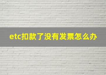 etc扣款了没有发票怎么办