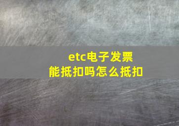 etc电子发票能抵扣吗怎么抵扣