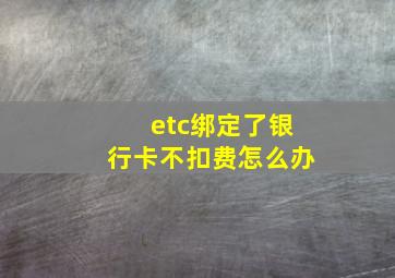 etc绑定了银行卡不扣费怎么办