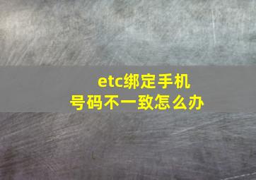 etc绑定手机号码不一致怎么办